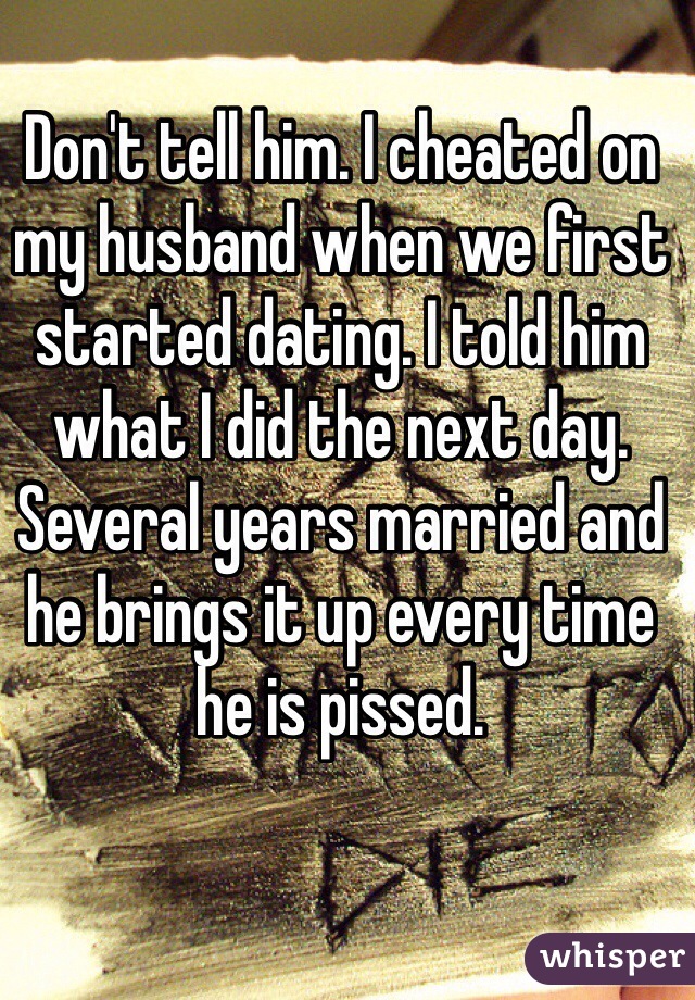 Don't tell him. I cheated on my husband when we first started dating. I told him what I did the next day. Several years married and he brings it up every time he is pissed.