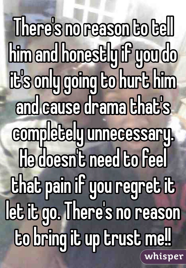 There's no reason to tell him and honestly if you do it's only going to hurt him and cause drama that's completely unnecessary. He doesn't need to feel that pain if you regret it let it go. There's no reason to bring it up trust me!! 