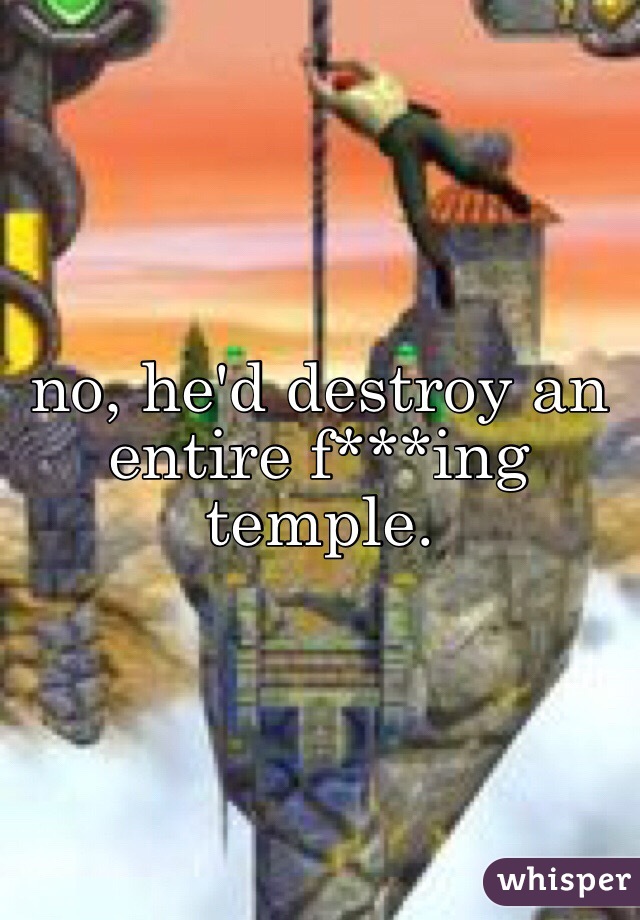 no, he'd destroy an entire f***ing temple.