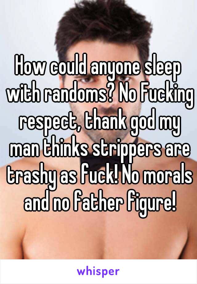 How could anyone sleep with randoms? No Fucking respect, thank god my man thinks strippers are trashy as fuck! No morals and no father figure!
