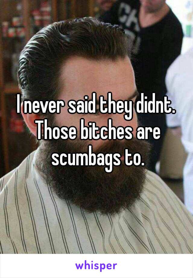 I never said they didnt. Those bitches are scumbags to.