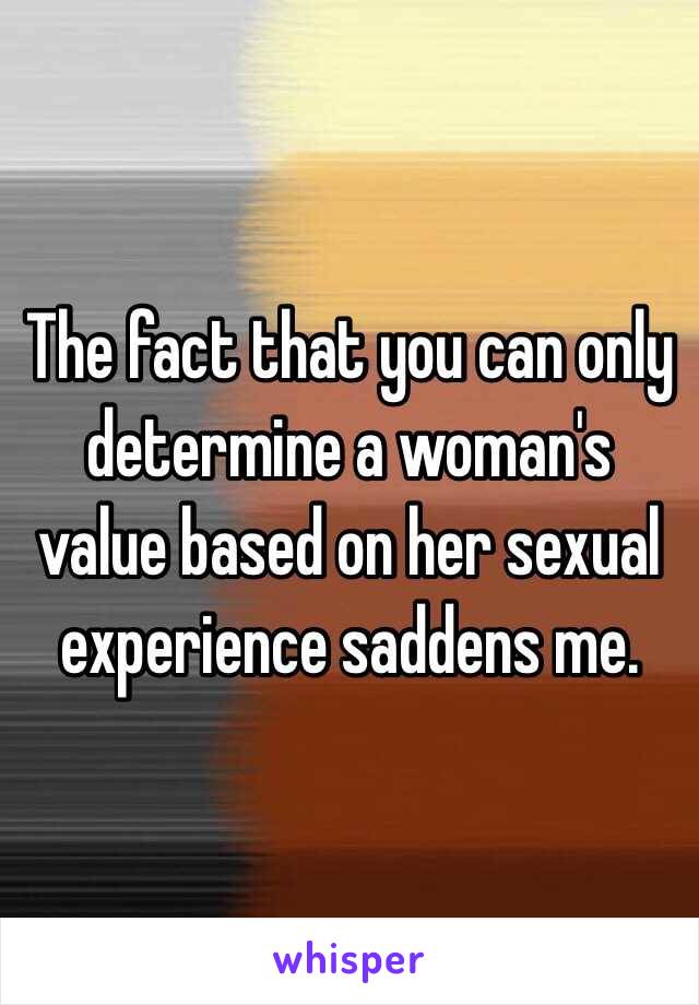 The fact that you can only determine a woman's value based on her sexual experience saddens me.