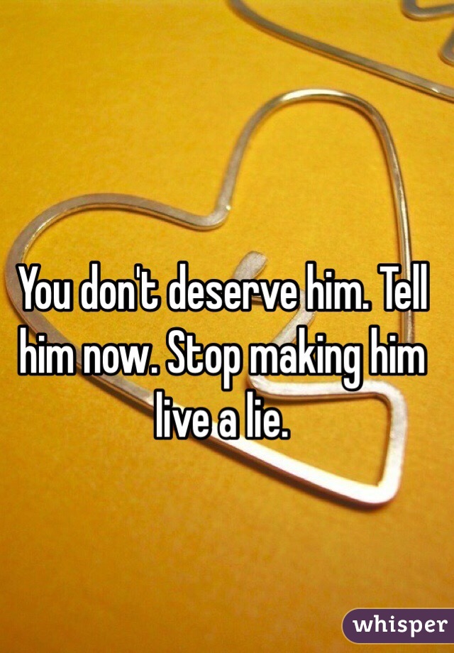 You don't deserve him. Tell him now. Stop making him live a lie.