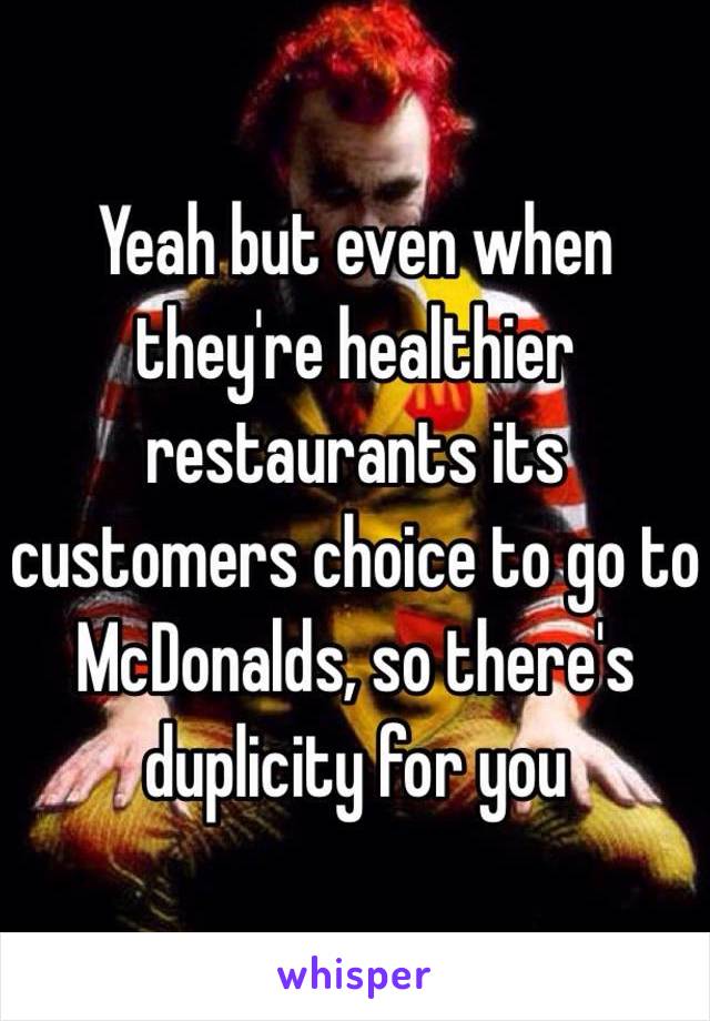 Yeah but even when they're healthier restaurants its customers choice to go to McDonalds, so there's duplicity for you