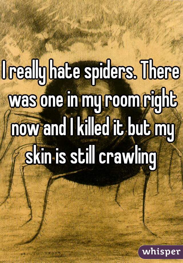 I really hate spiders. There was one in my room right now and I killed it but my skin is still crawling 