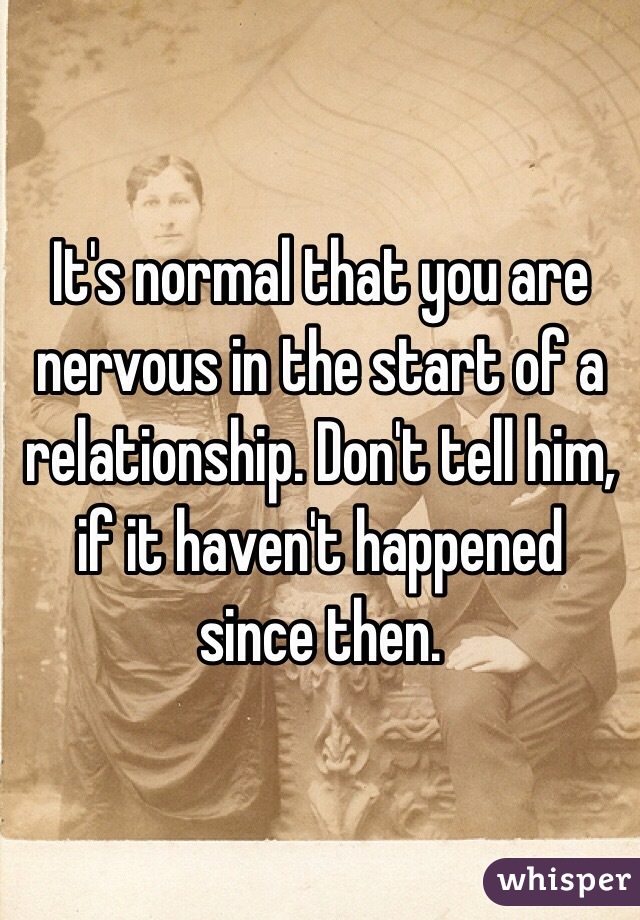 It's normal that you are nervous in the start of a relationship. Don't tell him, if it haven't happened since then.
