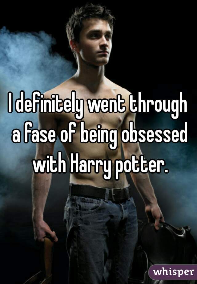 I definitely went through a fase of being obsessed with Harry potter.