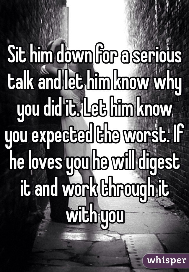Sit him down for a serious talk and let him know why you did it. Let him know you expected the worst. If he loves you he will digest it and work through it with you