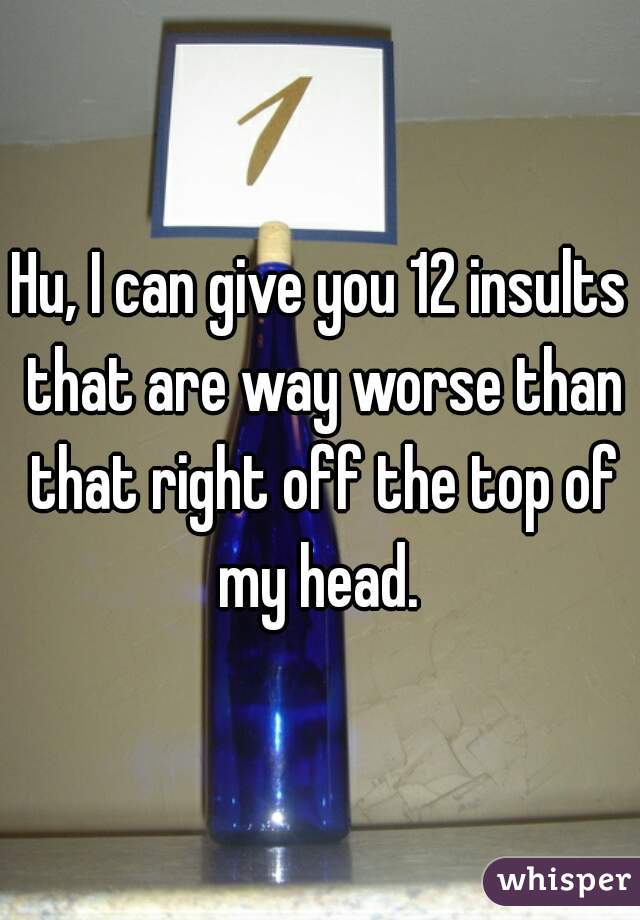 Hu, I can give you 12 insults that are way worse than that right off the top of my head. 