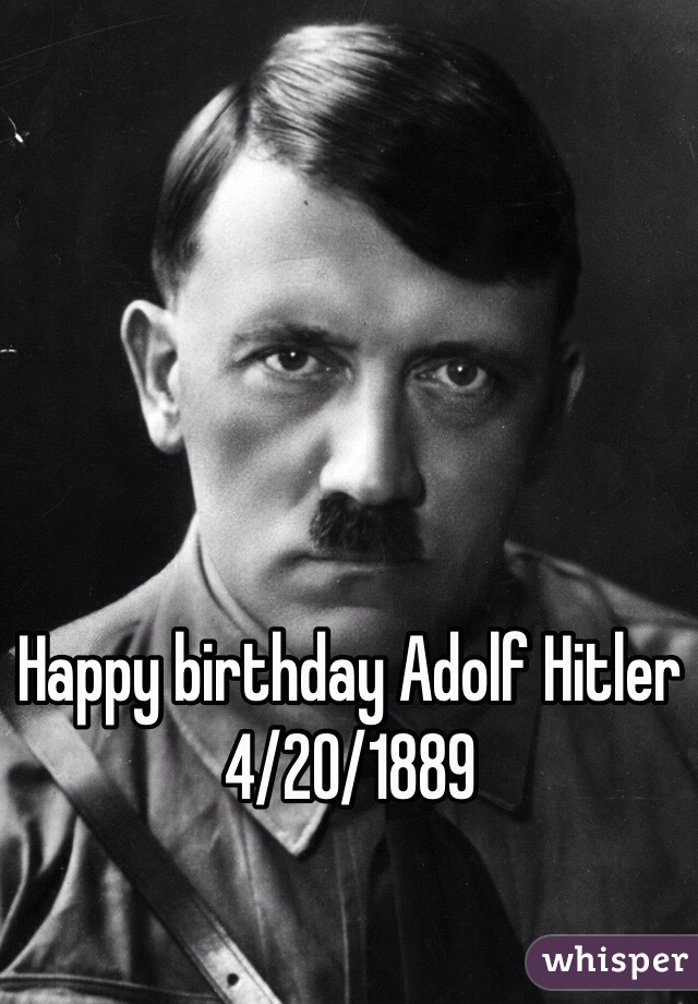 Happy birthday Adolf Hitler 4/20/1889