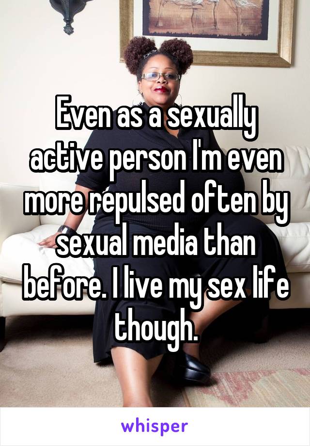 Even as a sexually active person I'm even more repulsed often by sexual media than before. I live my sex life though.