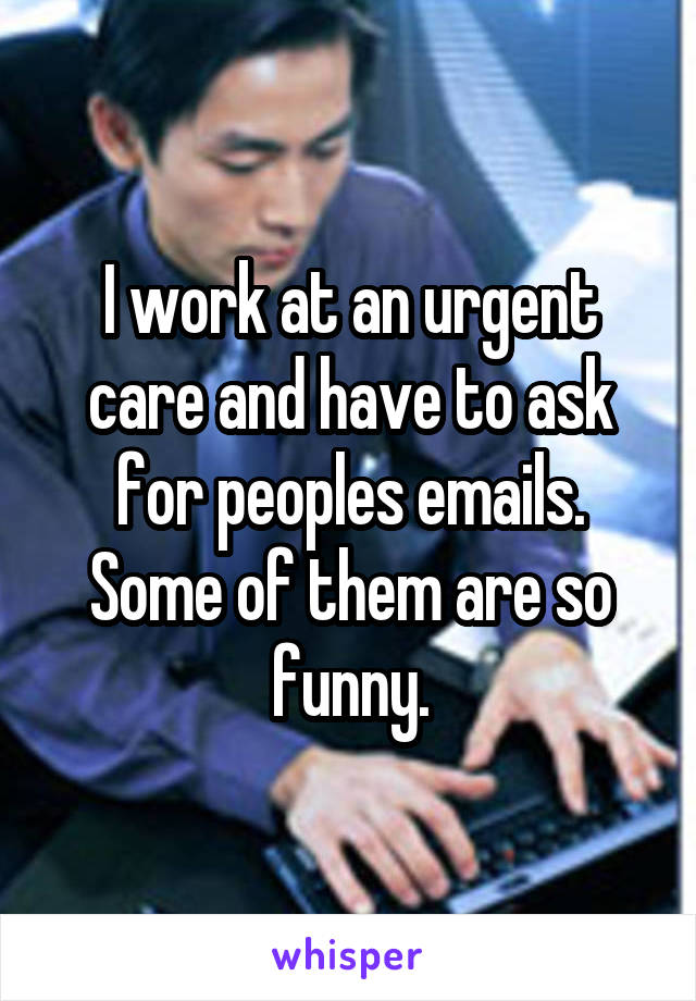 I work at an urgent care and have to ask for peoples emails. Some of them are so funny.