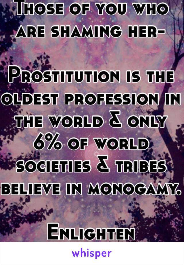 Those of you who are shaming her-

Prostitution is the oldest profession in the world & only 6% of world societies & tribes believe in monogamy. 

Enlighten yourselves. 