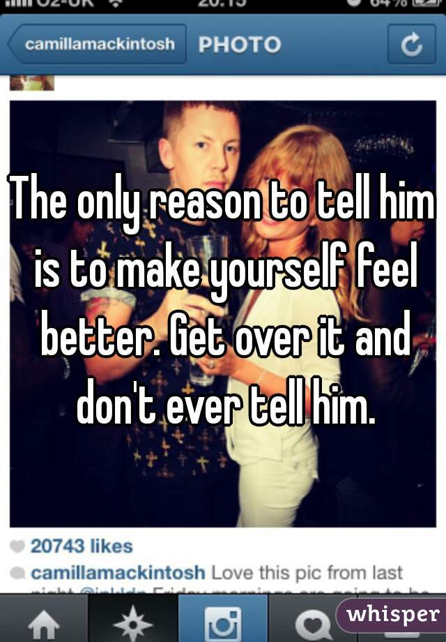 The only reason to tell him is to make yourself feel better. Get over it and don't ever tell him.