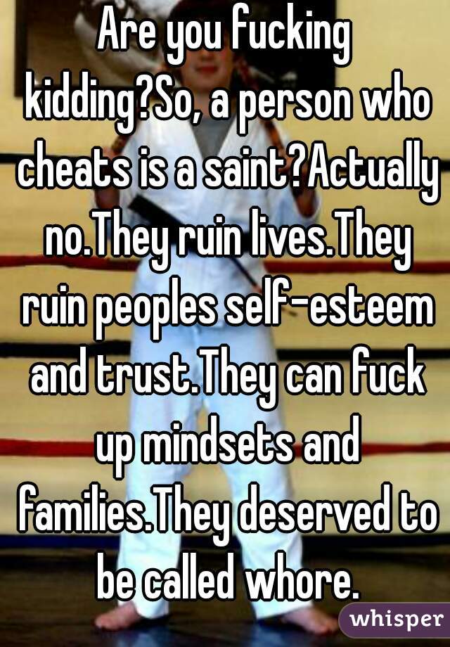 Are you fucking kidding?So, a person who cheats is a saint?Actually no.They ruin lives.They ruin peoples self-esteem and trust.They can fuck up mindsets and families.They deserved to be called whore.