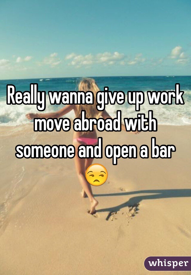 Really wanna give up work move abroad with someone and open a bar 😒