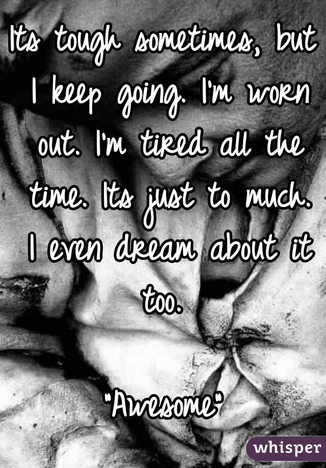 Its tough sometimes, but I keep going. I'm worn out. I'm tired all the time. Its just to much. I even dream about it too. 

"Awesome"