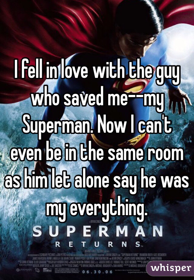 I fell in love with the guy who saved me--my Superman. Now I can't even be in the same room as him let alone say he was my everything. 