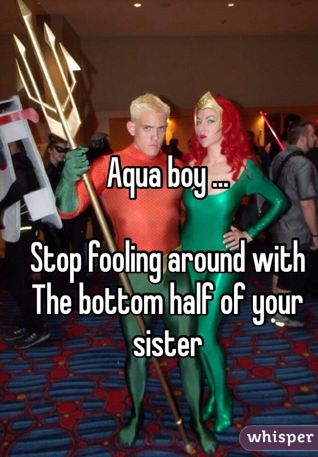 Aqua boy ...

Stop fooling around with
The bottom half of your sister 