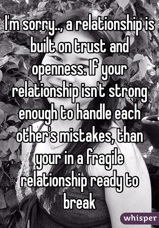 I'm sorry.., a relationship is built on trust and openness. If your relationship isn't strong enough to handle each other's mistakes, than your in a fragile relationship ready to break