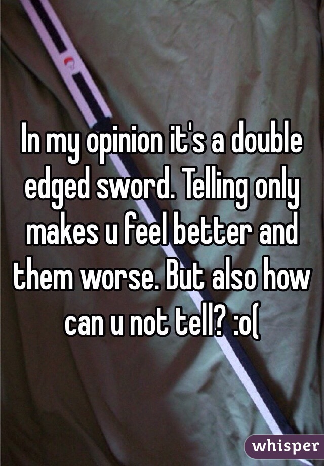 In my opinion it's a double edged sword. Telling only makes u feel better and them worse. But also how can u not tell? :o(