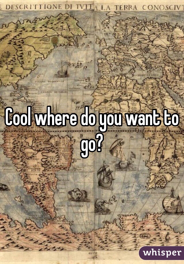 Cool where do you want to go? 