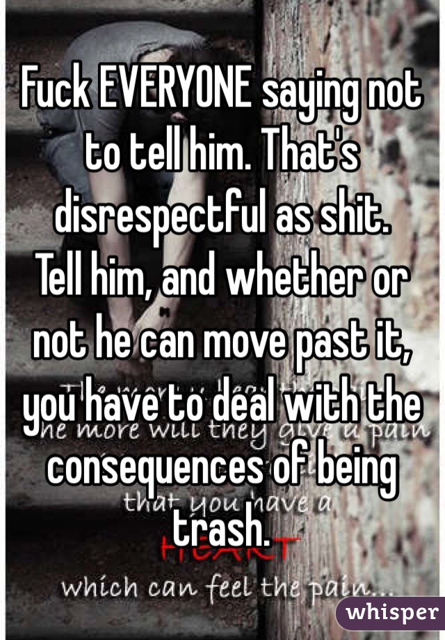 Fuck EVERYONE saying not to tell him. That's disrespectful as shit.
Tell him, and whether or not he can move past it, you have to deal with the consequences of being trash.