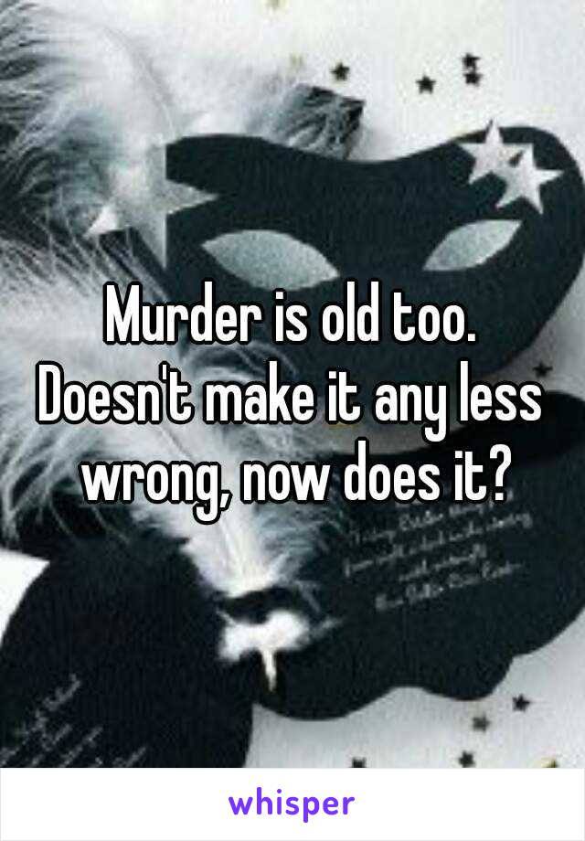 Murder is old too.
Doesn't make it any less wrong, now does it?