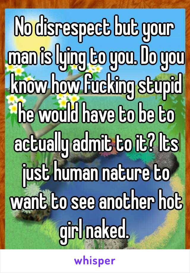 No disrespect but your man is lying to you. Do you know how fucking stupid he would have to be to actually admit to it? Its just human nature to want to see another hot girl naked. 