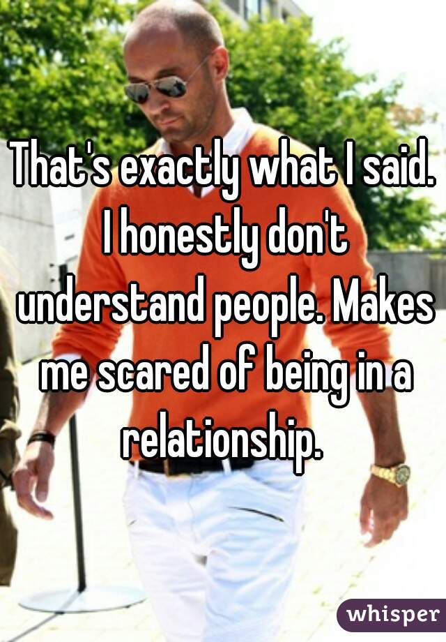 That's exactly what I said. I honestly don't understand people. Makes me scared of being in a relationship. 