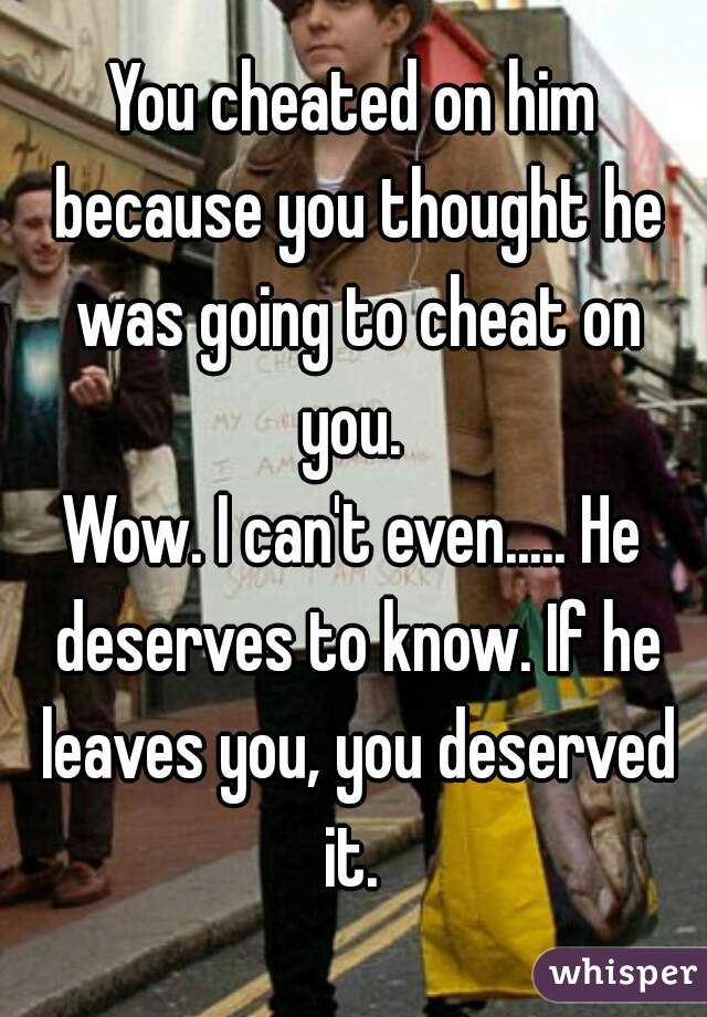 You cheated on him because you thought he was going to cheat on you. 
Wow. I can't even..... He deserves to know. If he leaves you, you deserved it. 