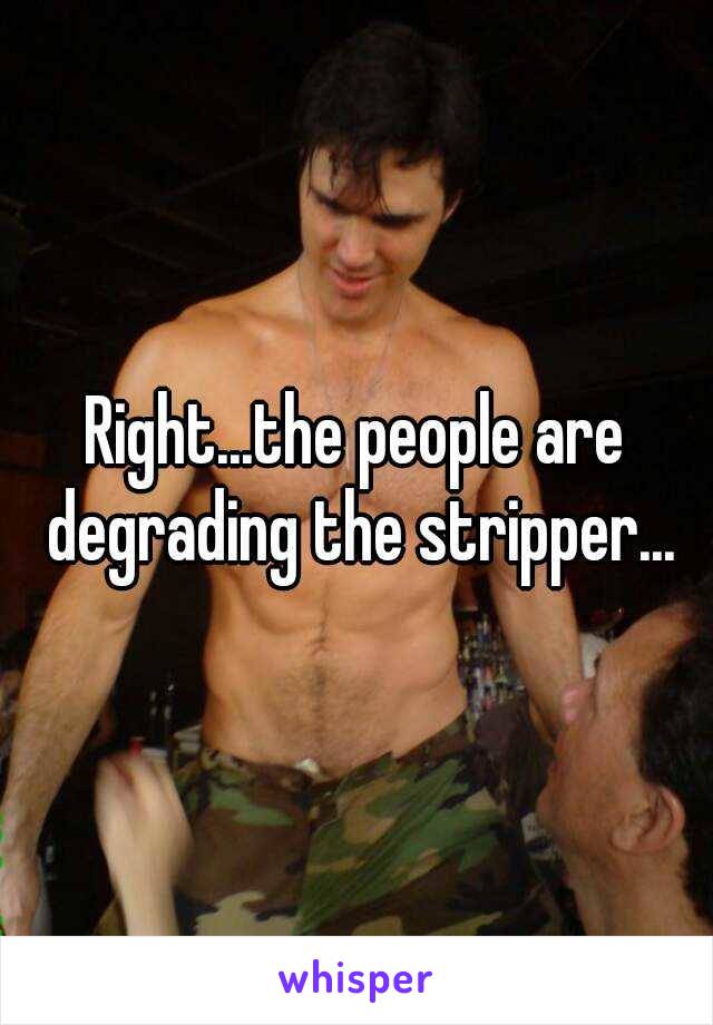 Right...the people are degrading the stripper...