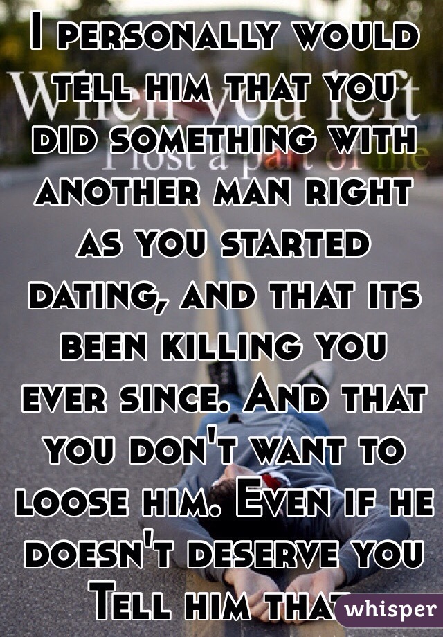 I personally would tell him that you did something with another man right as you started dating, and that its been killing you ever since. And that you don't want to loose him. Even if he doesn't deserve you  
Tell him that. 