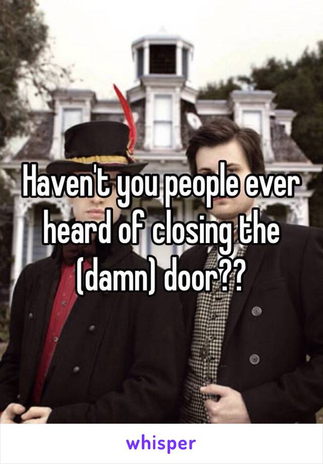 Haven't you people ever heard of closing the (damn) door??