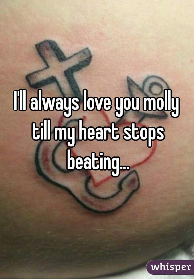 I'll always love you molly till my heart stops beating...