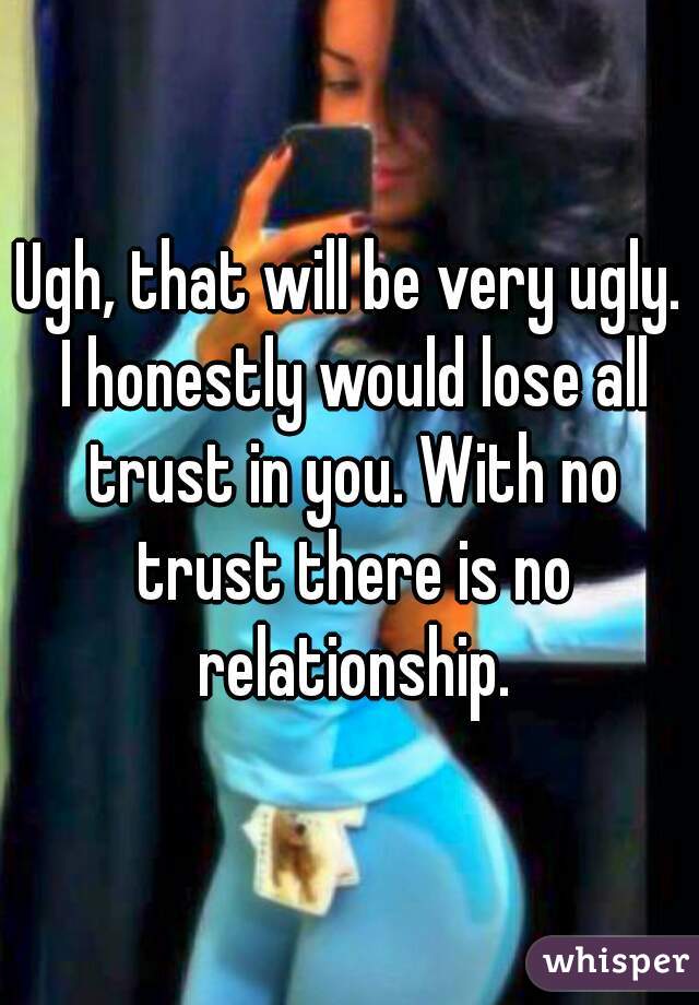 Ugh, that will be very ugly. I honestly would lose all trust in you. With no trust there is no relationship.
