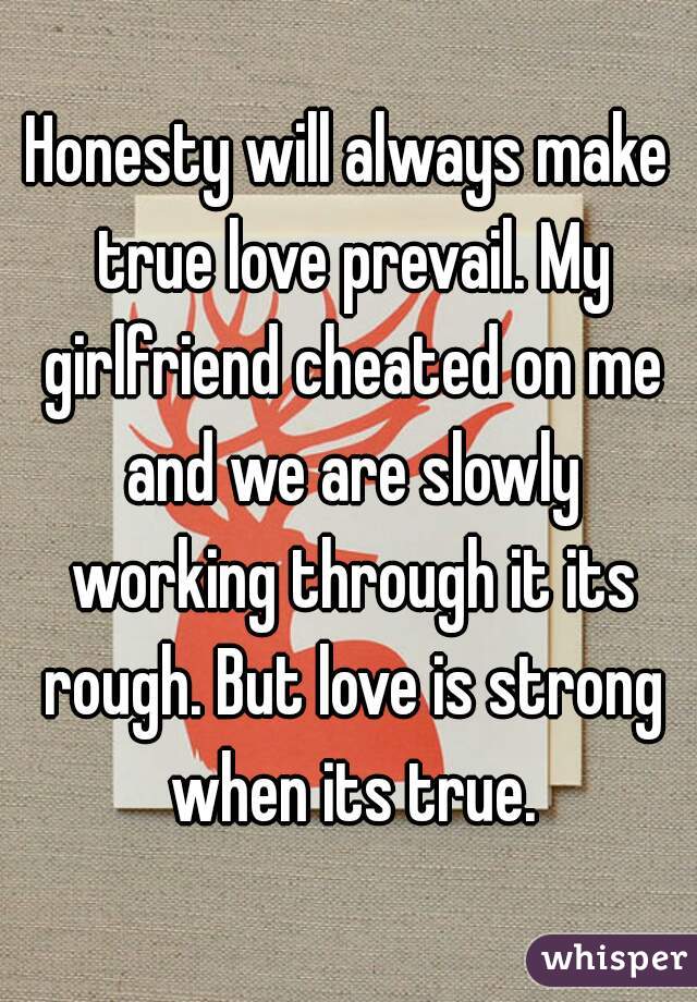 Honesty will always make true love prevail. My girlfriend cheated on me and we are slowly working through it its rough. But love is strong when its true.