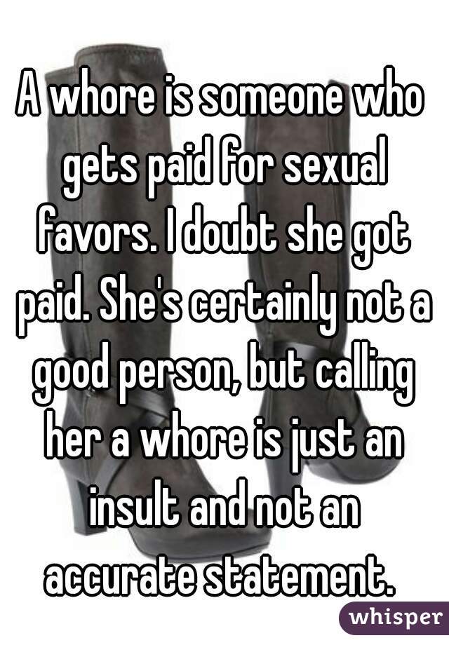A whore is someone who gets paid for sexual favors. I doubt she got paid. She's certainly not a good person, but calling her a whore is just an insult and not an accurate statement. 