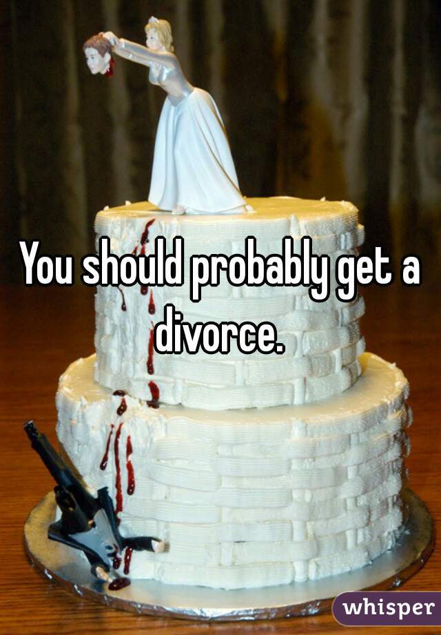 You should probably get a divorce. 