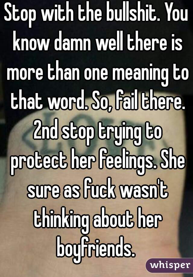 Stop with the bullshit. You know damn well there is more than one meaning to that word. So, fail there. 2nd stop trying to protect her feelings. She sure as fuck wasn't thinking about her boyfriends. 