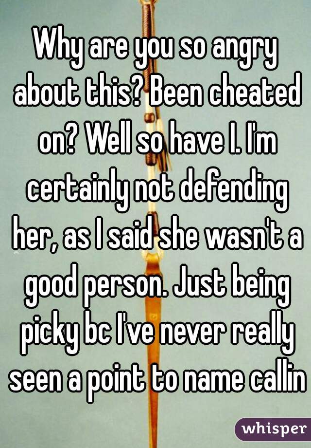 Why are you so angry about this? Been cheated on? Well so have I. I'm certainly not defending her, as I said she wasn't a good person. Just being picky bc I've never really seen a point to name callin