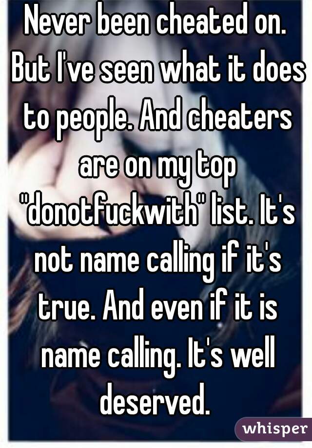 Never been cheated on. But I've seen what it does to people. And cheaters are on my top "donotfuckwith" list. It's not name calling if it's true. And even if it is name calling. It's well deserved. 