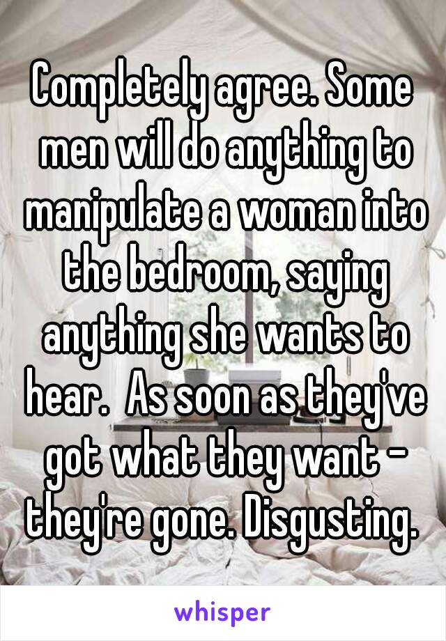 Completely agree. Some men will do anything to manipulate a woman into the bedroom, saying anything she wants to hear.  As soon as they've got what they want - they're gone. Disgusting. 