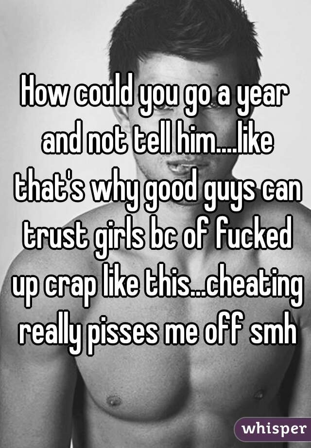 How could you go a year and not tell him....like that's why good guys can trust girls bc of fucked up crap like this...cheating really pisses me off smh