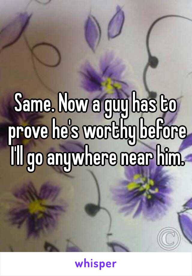 Same. Now a guy has to prove he's worthy before I'll go anywhere near him.