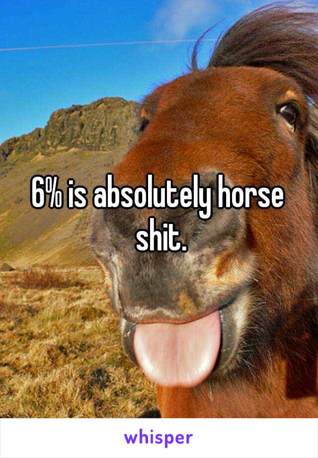 6% is absolutely horse shit.