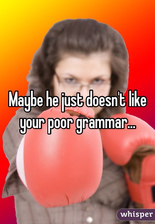 Maybe he just doesn't like your poor grammar... 
