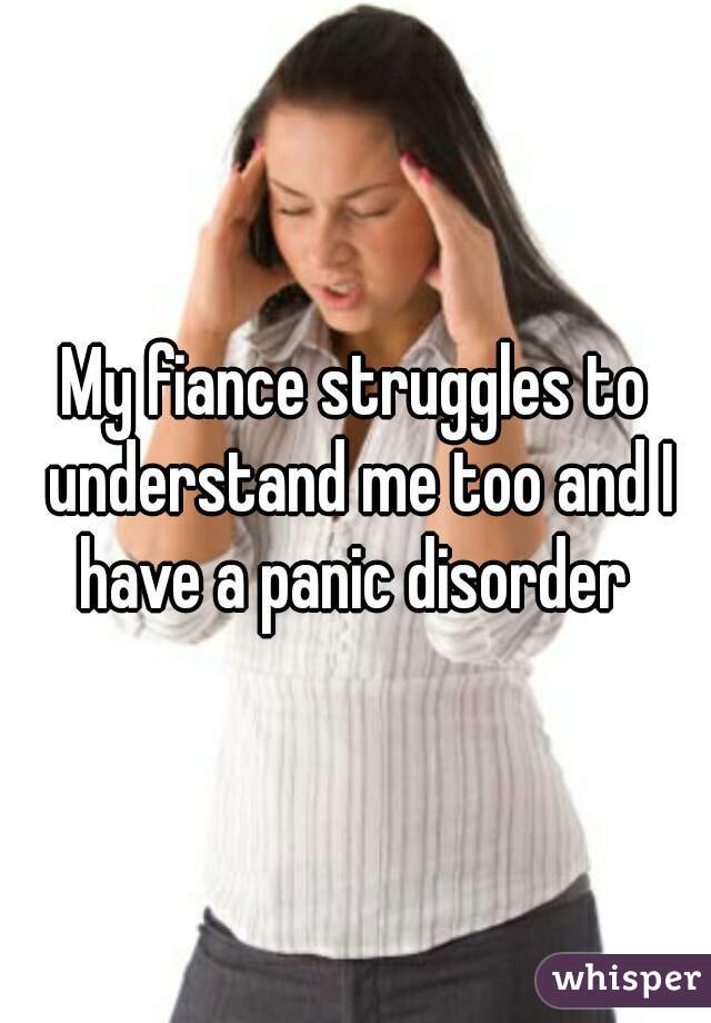My fiance struggles to understand me too and I have a panic disorder 