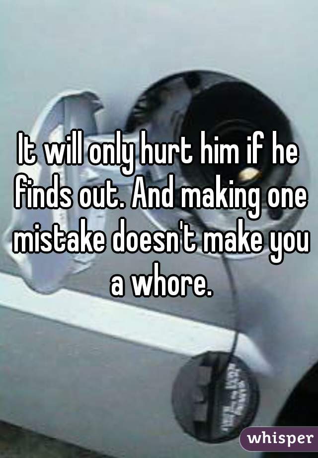 It will only hurt him if he finds out. And making one mistake doesn't make you a whore.
