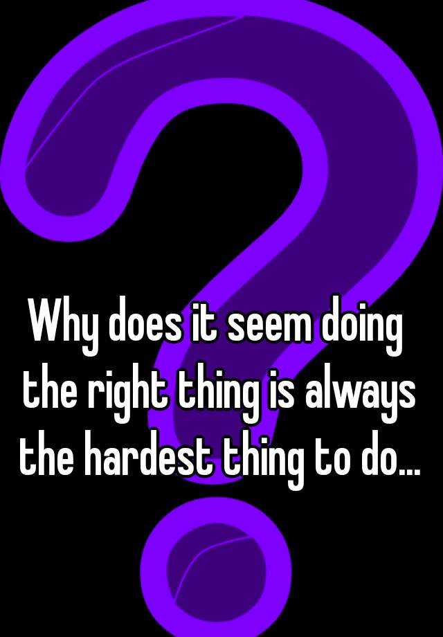 why-does-it-seem-doing-the-right-thing-is-always-the-hardest-thing-to-do